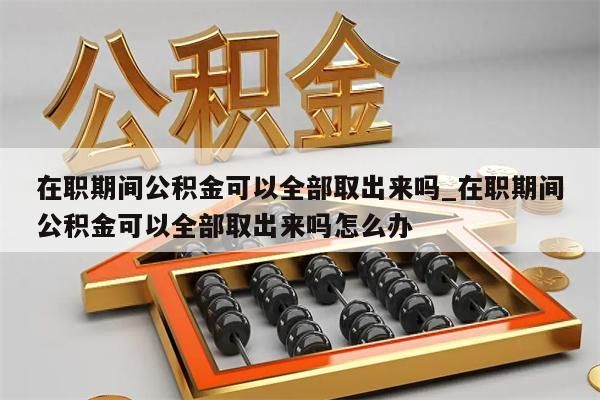 在职期间公积金可以全部取出来吗_在职期间公积金可以全部取出来吗怎么办