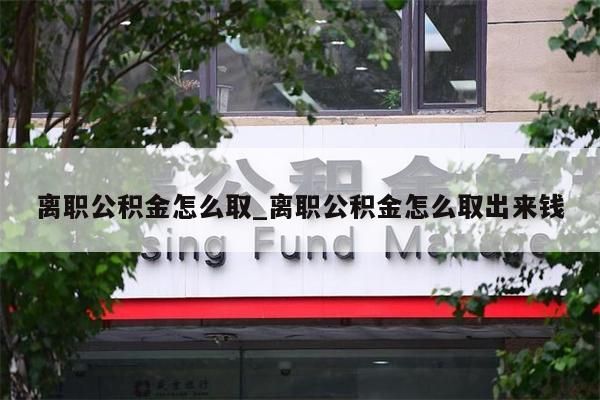 离职公积金怎么取_离职公积金怎么取出来钱